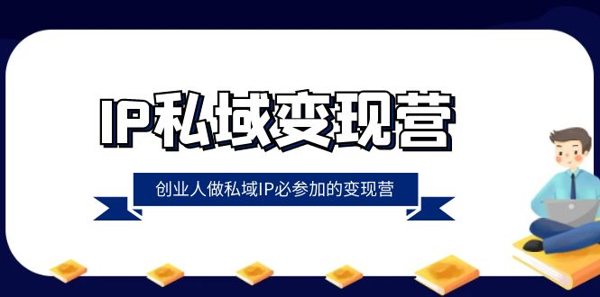 IP私域变现营，创业人做私域IP必参加的变现营（22节课）-副业城