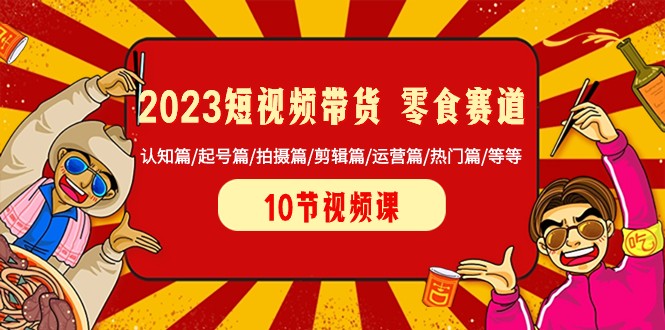 2023短视频带货零食赛道 认知篇/起号篇/拍摄篇/剪辑篇/运营篇/热门篇/等等-副业城