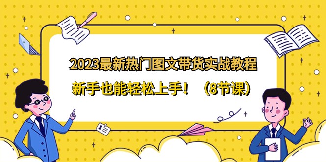 2023最新热门图文带货实战教程，新手也能轻松上手！（8节课）-副业城