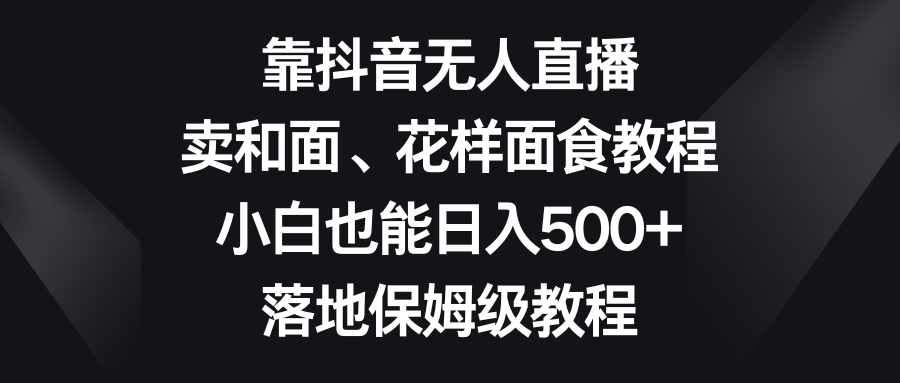 靠抖音无人直播，卖和面、花样面试教程，小白也能日入500+，落地保姆级教程-副业城