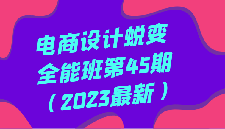 电商设计蜕变全能班第45期（2023最新）全方面提升，系统性学习电商设计-副业城