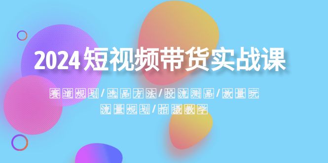 2024短视频带货实战课：赛道规划·选品方法·投流测品·放量玩法·流量规划-副业城