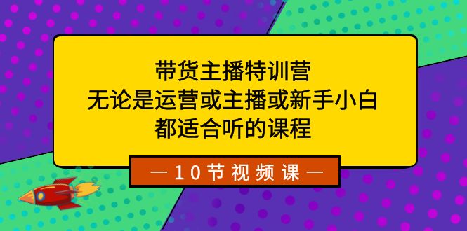 带货主播特训营：无论是运营或主播或新手小白，都适合听的课程-副业城