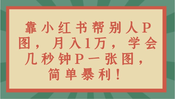 靠小红书帮别人P图月入1万，学会几秒钟P一张图，简单暴利！-副业城