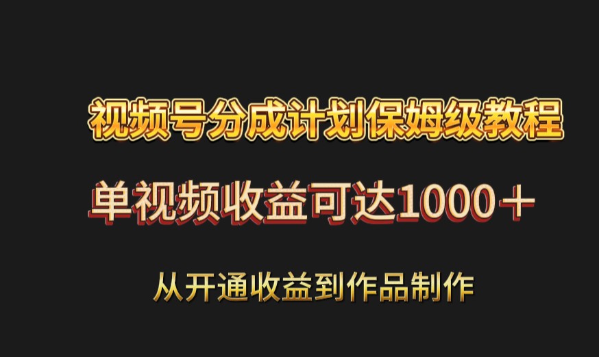视频号分成计划保姆级教程：从开通收益到作品制作，单视频收益可达1000＋-副业城