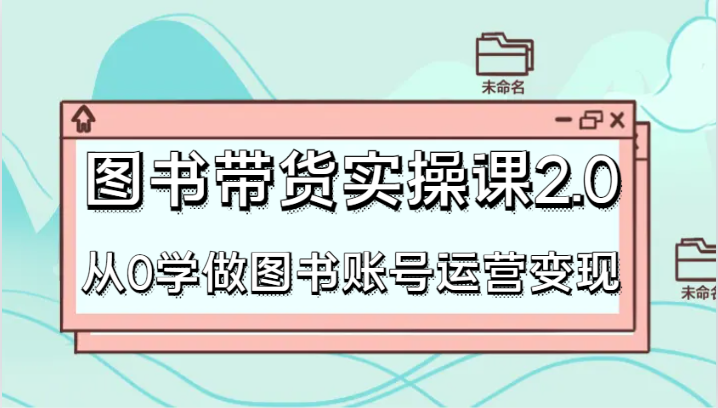 图书带货实操课2.0，从0学做图书账号运营变现，干货教程快速上手，高效起号涨粉-副业城