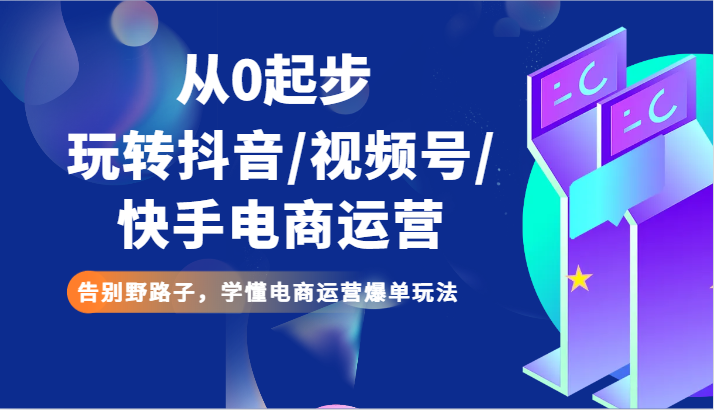 从0起步玩转抖音/视频号/快手电商运营 告别野路子，学懂电商运营爆单玩法-副业城