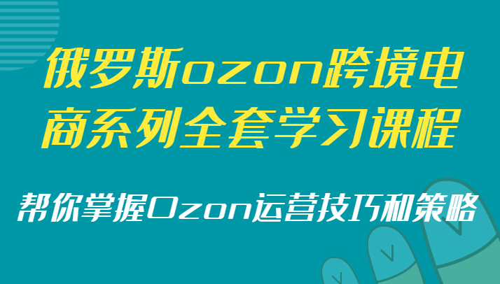 俄罗斯ozon跨境电商系列全套学习课程，帮你掌握Ozon运营技巧和策略-副业城