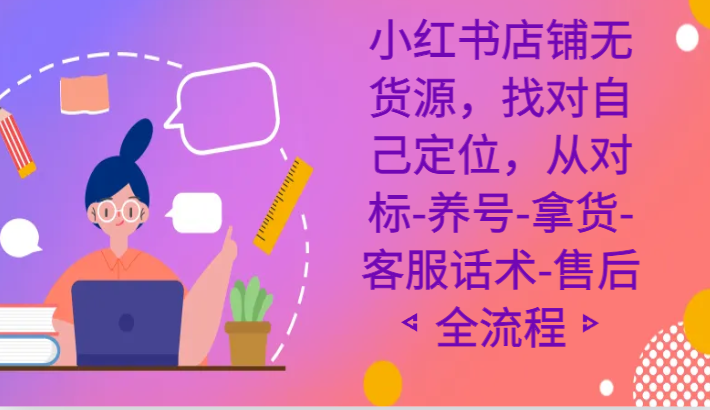 小红书店铺无货源课程，找对自己定位，从对标-养号-拿货-客服话术-售后全流程-副业城