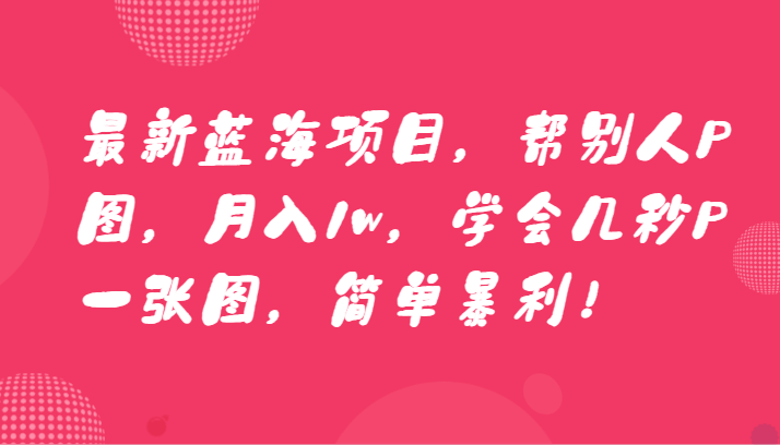 最新蓝海项目，帮别人P图，月入1w，学会几秒P一张图，简单暴利！-副业城