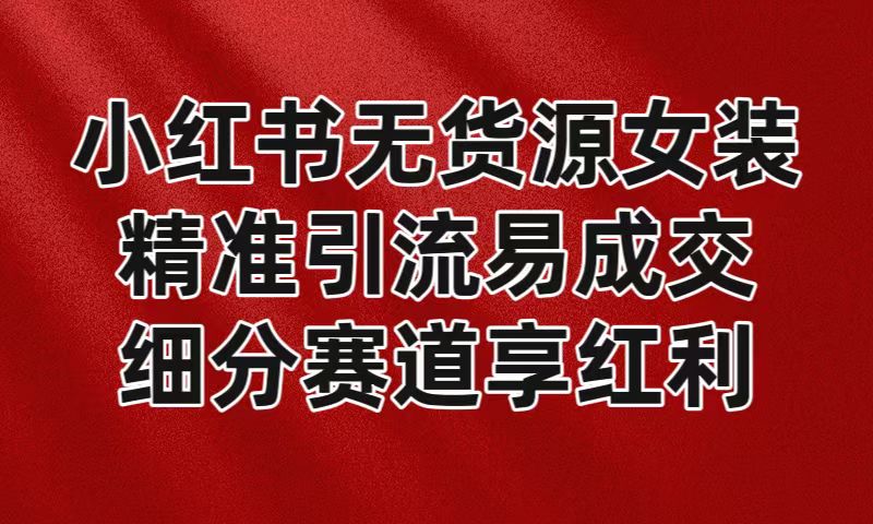 小红书无货源女装，精准引流易成交，平台红利期小白也可操作蓝海赛道-副业城