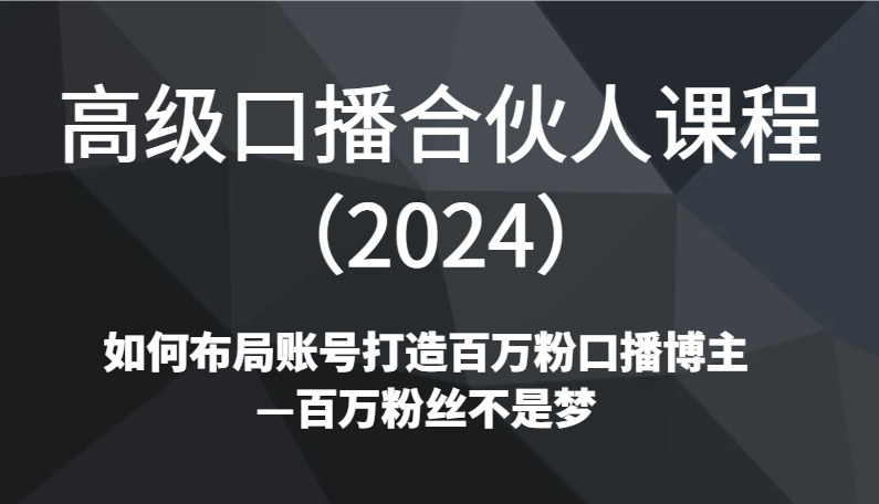 高级口播合伙人课程（2024）如何布局账号打造百万粉口播博主—百万粉丝不是梦-副业城