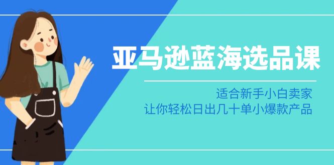 亚马逊蓝海选品课：适合新手小白卖家，让你轻松日出几十单小爆款产品-副业城