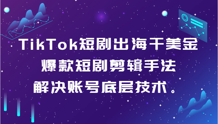 TikTok短剧出海干美金-爆款短剧剪辑手法，解决账号底层技术。-副业城