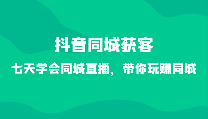 抖音同城获客-七天学会同城直播，带你玩赚同城（34节课）-副业城