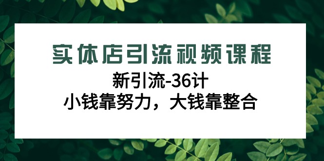 实体店引流视频课程，新引流-36计，小钱靠努力，大钱靠整合（48节课）-副业城