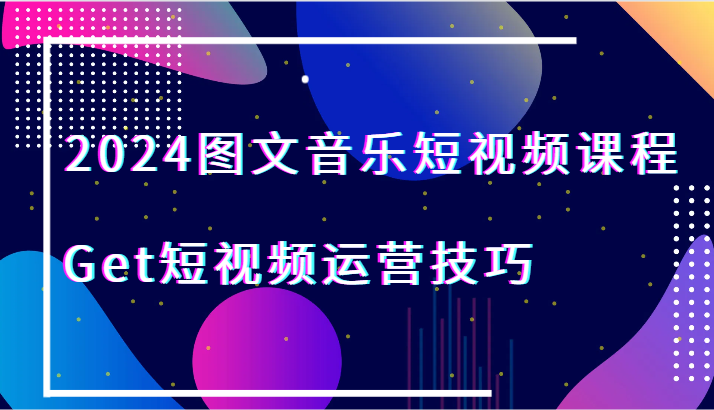 2024图文音乐短视频课程-Get短视频运营技巧-副业城