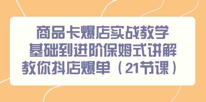 商品卡爆店实战教学，基础到进阶保姆式讲解教你抖店爆单（21节课）-副业城