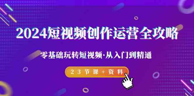 2024短视频创作运营全攻略，零基础玩转短视频·从入门到精通-23节课+资料-副业城