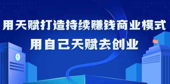 如何利用天赋打造持续赚钱商业模式，用自己天赋去创业（21节课）-副业城