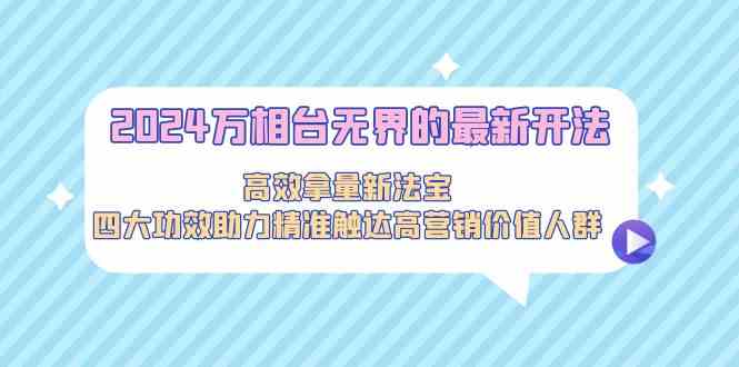 2024万相台无界的最新开法，高效拿量新法宝，四大功效助力精准触达高营销价值人群-副业城