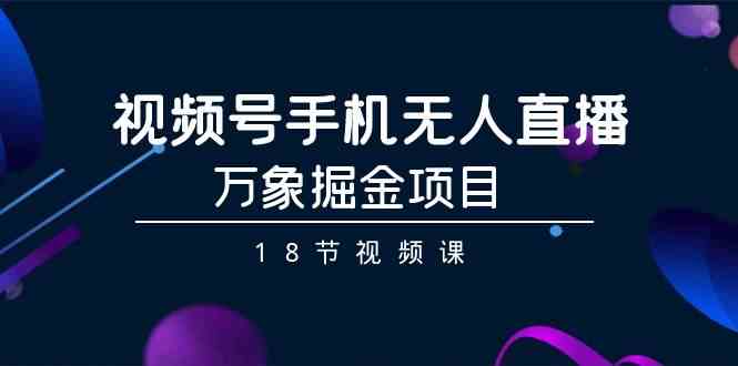 视频号手机无人直播-万象掘金项目（18节视频课）-副业城