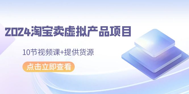 2024淘宝卖虚拟产品项目，10节视频课+提供货源-副业城