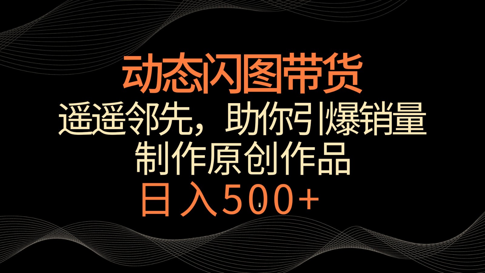 动态闪图带货，遥遥领先，冷门玩法，助你轻松引爆销量！日入500+-副业城