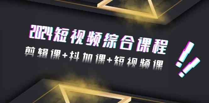 2024短视频综合课程，剪辑课+抖加课+短视频课（48节）-副业城