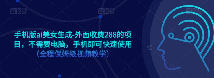 手机版ai美女生成-外面收费288的项目，不需要电脑，手机即可快速使用（全程保姆级…-副业城