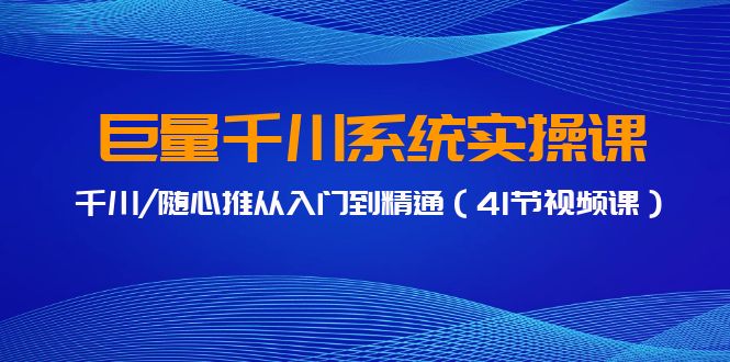 巨量千川系统实操课，千川/随心推从入门到精通（41节视频课）-副业城