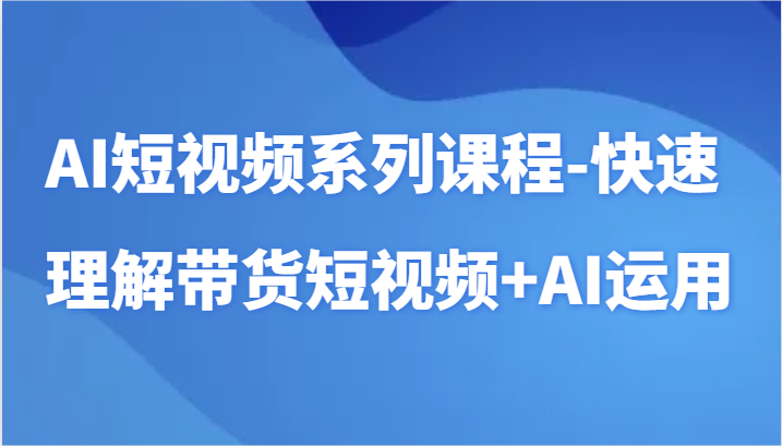 AI短视频系列课程-快速理解带货短视频+AI工具短视频运用-副业城