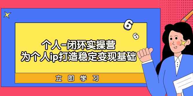 个人闭环实操营：个人ip打造稳定变现基础，带你落地个人的商业变现课-副业城