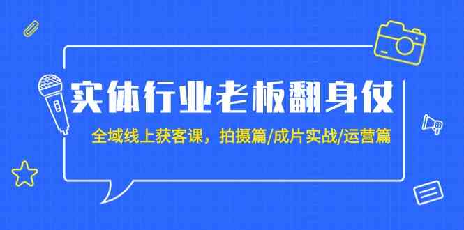 实体行业老板翻身仗：全域线上获客课，拍摄篇/成片实战/运营篇（20节课）-副业城