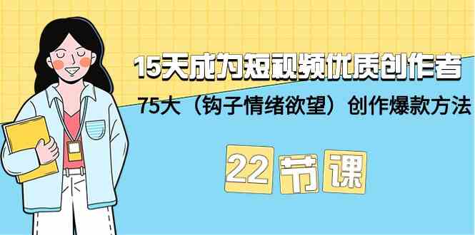 15天成为短视频优质创作者+75大（钩子情绪欲望）创作爆款方法-22节课-副业城