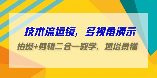 技术流运镜，多视角演示，拍摄+剪辑二合一教学，通俗易懂（70节课）-副业城