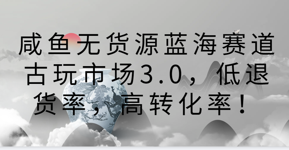 咸鱼无货源蓝海赛道古玩市场3.0，低退货率，高转化率！-副业城