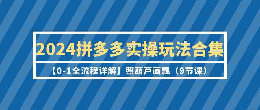 2024拼多多实操玩法合集【0-1全流程详解】照葫芦画瓢（9节课）-副业城