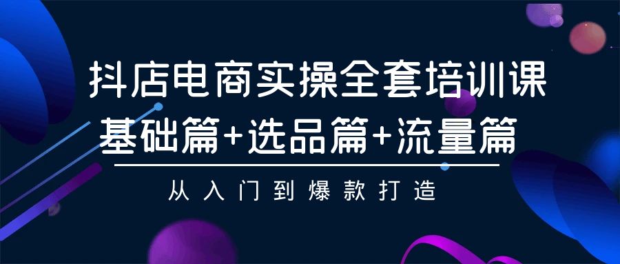 抖店电商实操全套培训课：基础篇+选品篇+流量篇，从入门到爆款打造-副业城