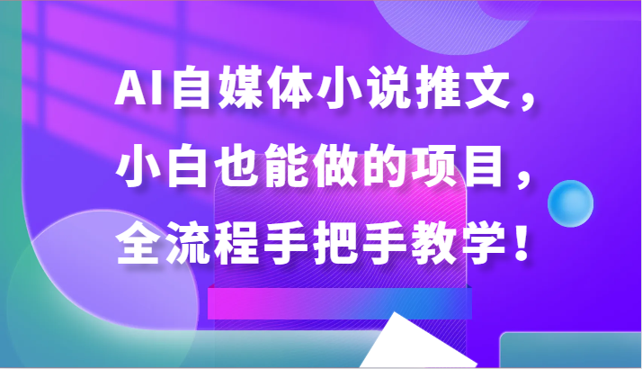 AI自媒体小说推文，小白也能做的项目，全流程手把手教学！-副业城