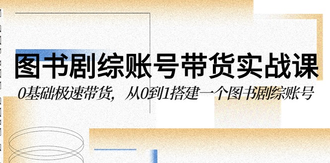 图书剧综账号带货实战课，0基础极速带货，从0到1搭建一个图书剧综账号-副业城