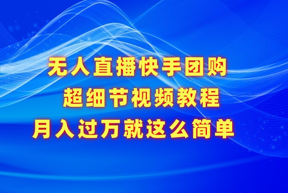 无人直播快手团购超细节视频教程，赢在细节月入过万真不是梦！-副业城