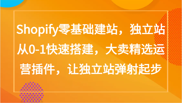 Shopify零基础建站，独立站从0-1快速搭建，大卖精选运营插件，让独立站弹射起步-副业城