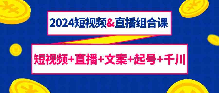 2024短视频&直播组合课：短视频+直播+文案+起号+千川（67节课）-副业城