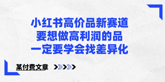 某公众号付费文章-小红书高价品新赛道，要想做高利润的品，一定要学会找差异化！-副业城