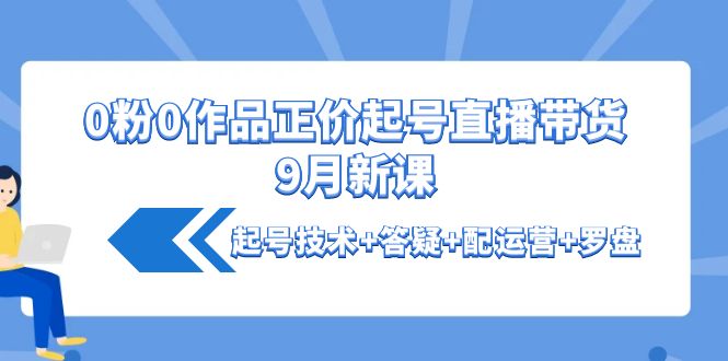 （4037期）0粉0作品正价起号直播带货9月新课：起号技术+答疑+配运营+罗盘-副业城