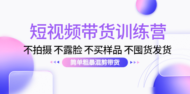 （4260期）短视频带货训练营：不拍摄 不露脸 不买样品 不囤货发货 简单粗暴混剪带货-副业城