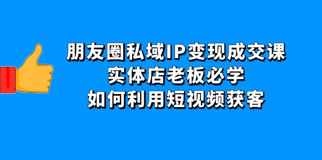 （4436期）朋友圈私域IP变现成交课：实体店老板必学，如何利用短视频获客-副业城