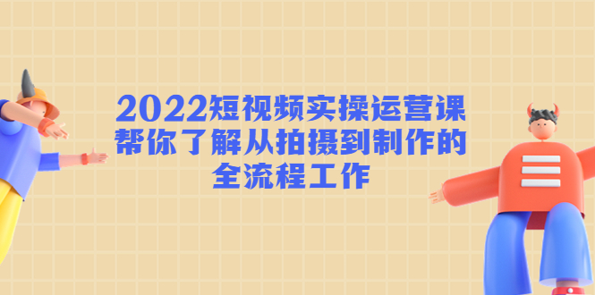 （4462期）2022短视频实操运营课：帮你了解从拍摄到制作的全流程工作!-副业城