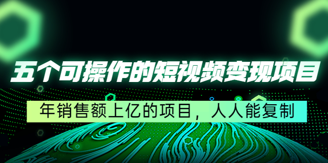 （4460期）五个可操作的短视频变现项目：年销售额上亿的项目，人人能复制-副业城